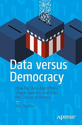 Data versus Democracy: How Big Data Algorithms Shape Opinion