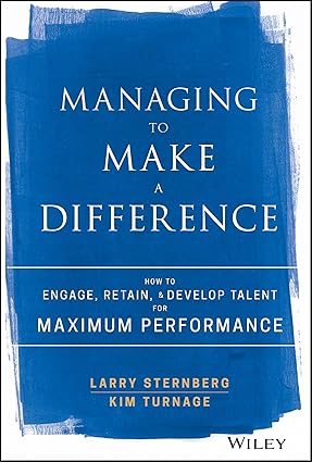 Managing to Make a Difference: How to Engage, Retain, and Develop Talent for Maximum Performance
