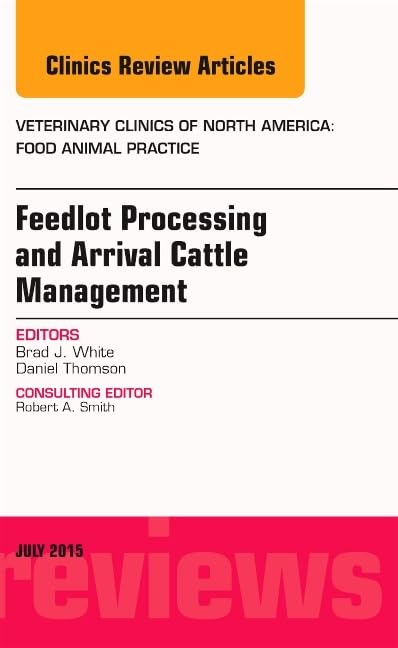 Feedlot Processing and Arrival Cattle Management, An Issue of Veterinary Clinics of North America: Food Animal Practice: Volume 31-2