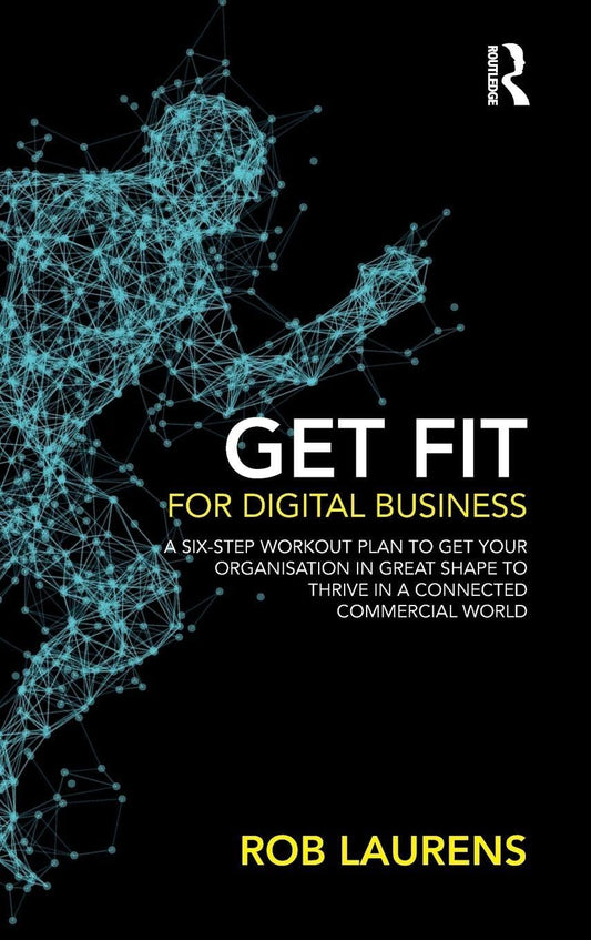 Get Fit for Digital Business: A Six-Step Workout Plan to Get Your Organisation in Great Shape to Thrive in a Connected Commercial World.