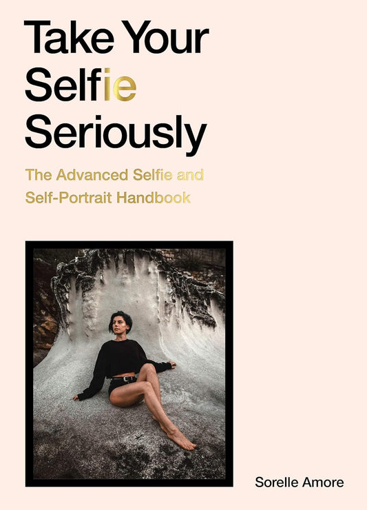 Take Your Selfie Seriously: The Advanced Selfie and Self-Portrait Handbook